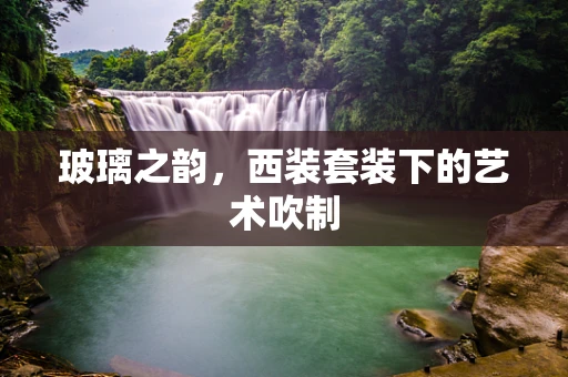 玻璃之韵，西装套装下的艺术吹制