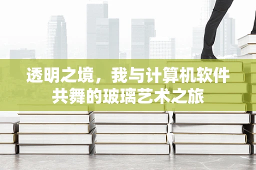 透明之境，我与计算机软件共舞的玻璃艺术之旅