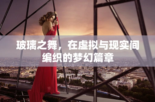 玻璃之舞，在虚拟与现实间编织的梦幻篇章