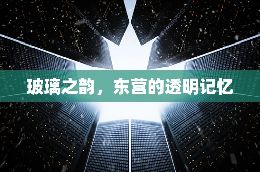 玻璃之韵，东营的透明记忆