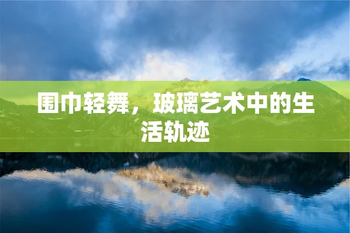 围巾轻舞，玻璃艺术中的生活轨迹