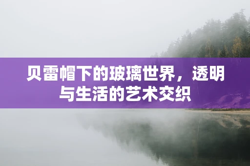 贝雷帽下的玻璃世界，透明与生活的艺术交织