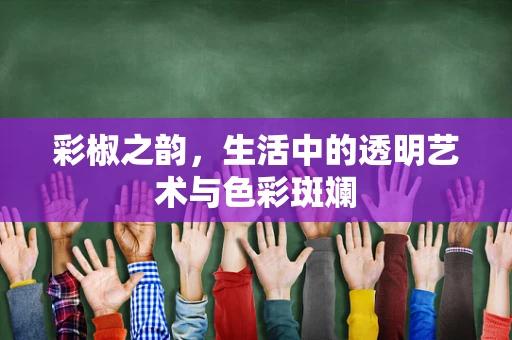 彩椒之韵，生活中的透明艺术与色彩斑斓