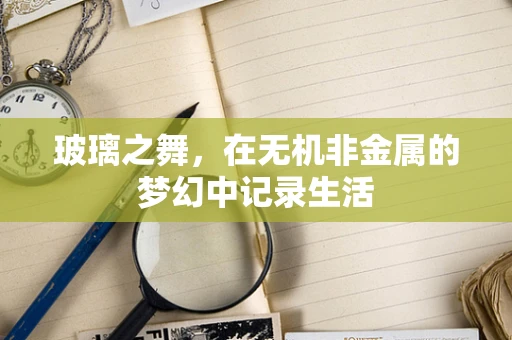 玻璃之舞，在无机非金属的梦幻中记录生活