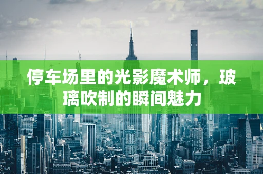 停车场里的光影魔术师，玻璃吹制的瞬间魅力