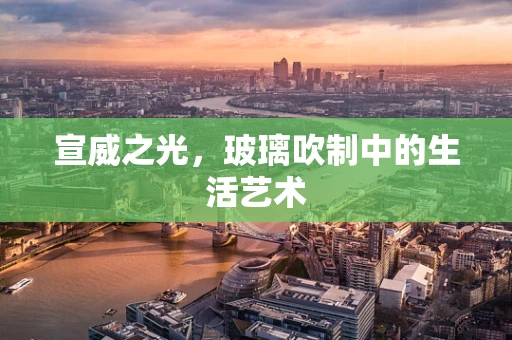 宣威之光，玻璃吹制中的生活艺术
