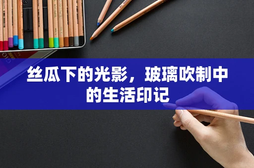 丝瓜下的光影，玻璃吹制中的生活印记