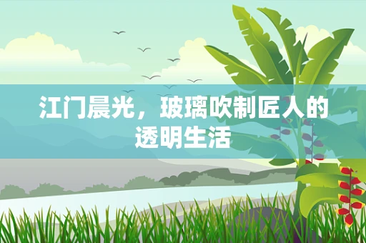 江门晨光，玻璃吹制匠人的透明生活