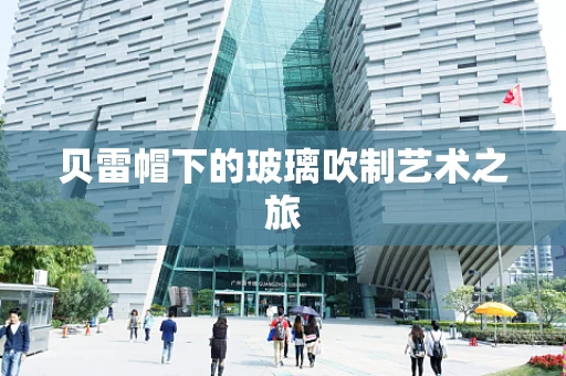 贝雷帽下的玻璃吹制艺术之旅