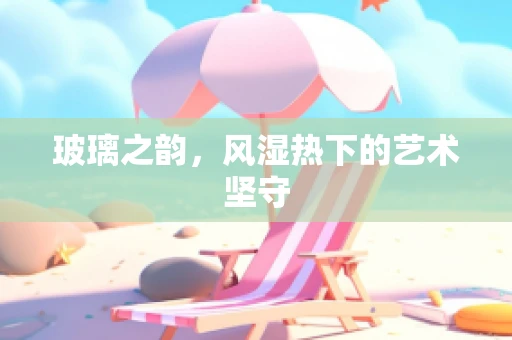 玻璃之韵，风湿热下的艺术坚守