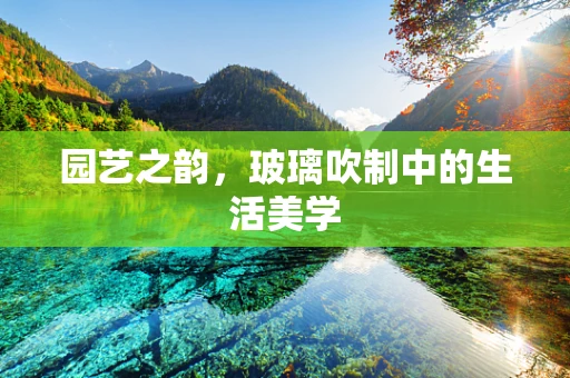 园艺之韵，玻璃吹制中的生活美学