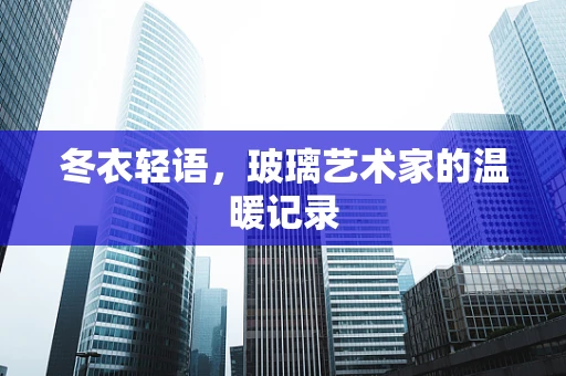 冬衣轻语，玻璃艺术家的温暖记录
