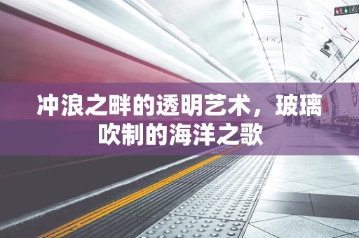 冲浪之畔的透明艺术，玻璃吹制的海洋之歌