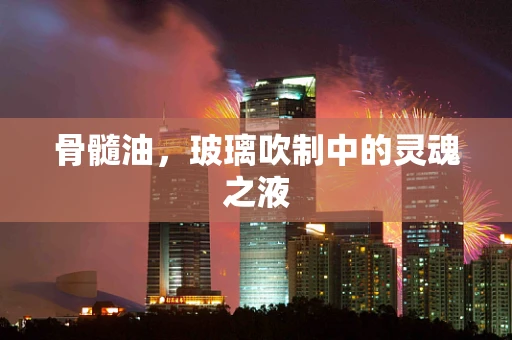 骨髓油，玻璃吹制中的灵魂之液