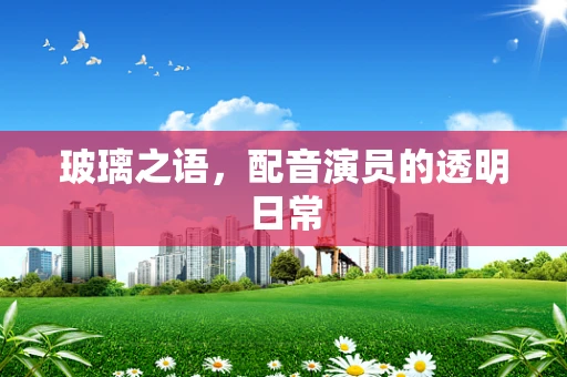 玻璃之语，配音演员的透明日常