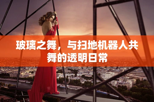 玻璃之舞，与扫地机器人共舞的透明日常