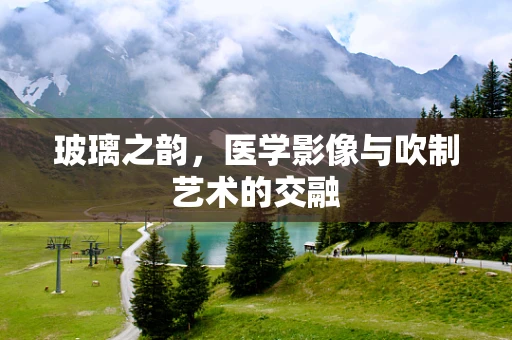 玻璃之韵，医学影像与吹制艺术的交融