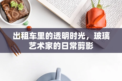 出租车里的透明时光，玻璃艺术家的日常剪影