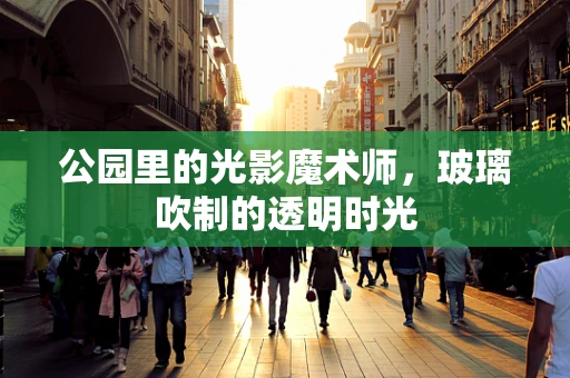 公园里的光影魔术师，玻璃吹制的透明时光