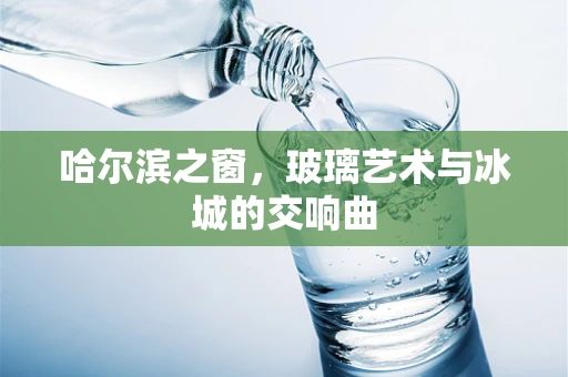 哈尔滨之窗，玻璃艺术与冰城的交响曲