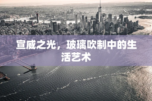 宣威之光，玻璃吹制中的生活艺术