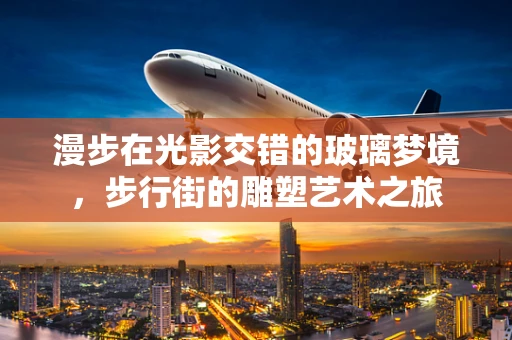 漫步在光影交错的玻璃梦境，步行街的雕塑艺术之旅