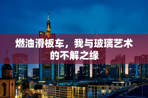 燃油滑板车，我与玻璃艺术的不解之缘
