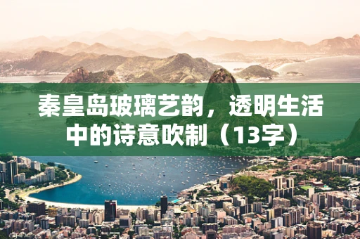 秦皇岛玻璃艺韵，透明生活中的诗意吹制（13字）