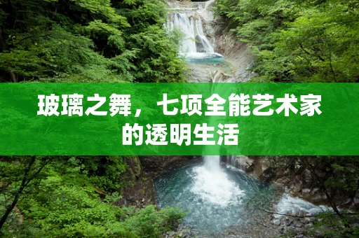 玻璃之舞，七项全能艺术家的透明生活