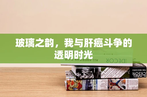 玻璃之韵，我与肝癌斗争的透明时光