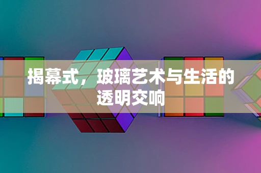 揭幕式，玻璃艺术与生活的透明交响