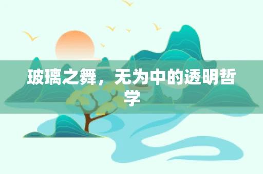 玻璃之舞，无为中的透明哲学