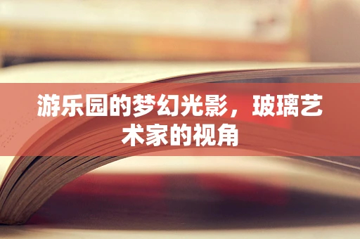 游乐园的梦幻光影，玻璃艺术家的视角