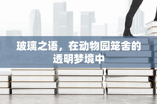 玻璃之语，在动物园笼舍的透明梦境中
