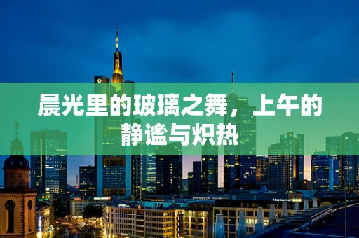 晨光里的玻璃之舞，上午的静谧与炽热