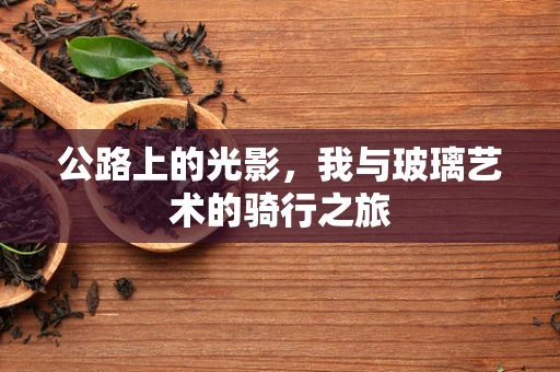 公路上的光影，我与玻璃艺术的骑行之旅