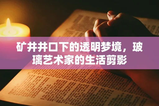矿井井口下的透明梦境，玻璃艺术家的生活剪影