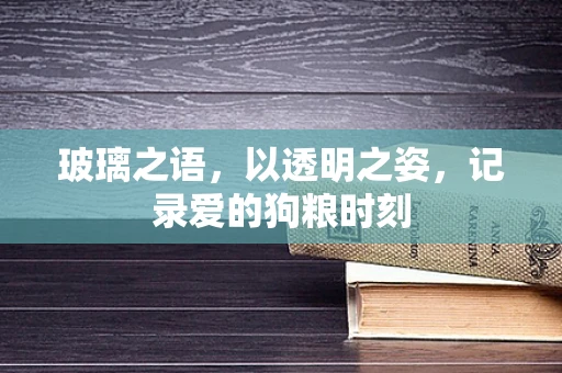 玻璃之语，以透明之姿，记录爱的狗粮时刻