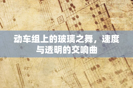 动车组上的玻璃之舞，速度与透明的交响曲