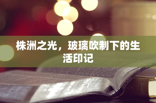 株洲之光，玻璃吹制下的生活印记