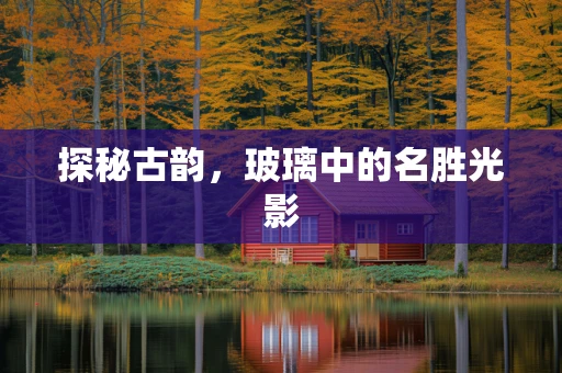 探秘古韵，玻璃中的名胜光影