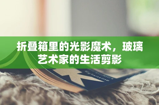 折叠箱里的光影魔术，玻璃艺术家的生活剪影