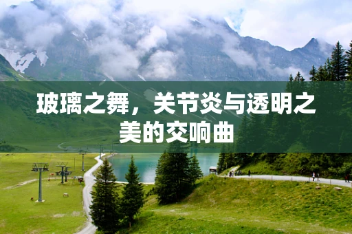 玻璃之舞，关节炎与透明之美的交响曲