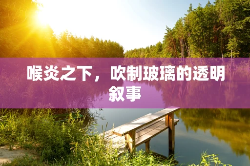 喉炎之下，吹制玻璃的透明叙事