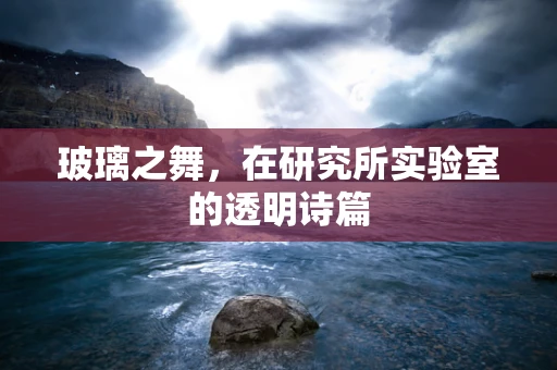 玻璃之舞，在研究所实验室的透明诗篇
