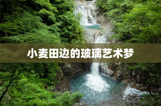 小麦田边的玻璃艺术梦