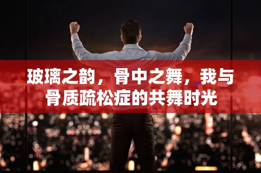 玻璃之韵，骨中之舞，我与骨质疏松症的共舞时光