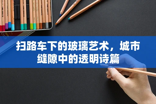 扫路车下的玻璃艺术，城市缝隙中的透明诗篇