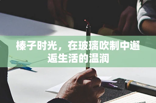 榛子时光，在玻璃吹制中邂逅生活的温润
