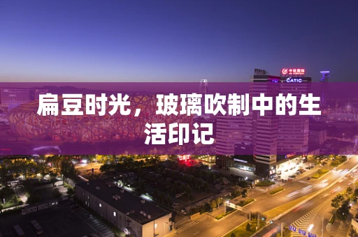 扁豆时光，玻璃吹制中的生活印记
